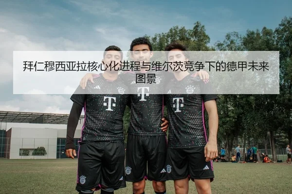 拜仁穆西亚拉核心化进程与维尔茨竞争下的德甲未来图景