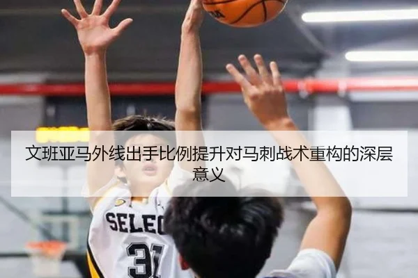 文班亚马外线出手比例提升对马刺战术重构的深层意义
