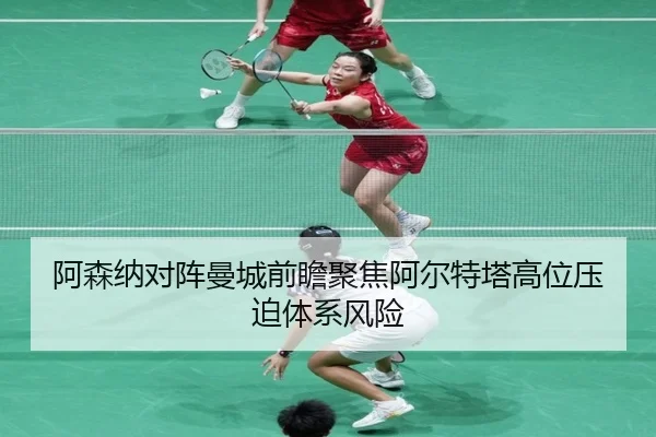 阿森纳对阵曼城前瞻聚焦阿尔特塔高位压迫体系风险