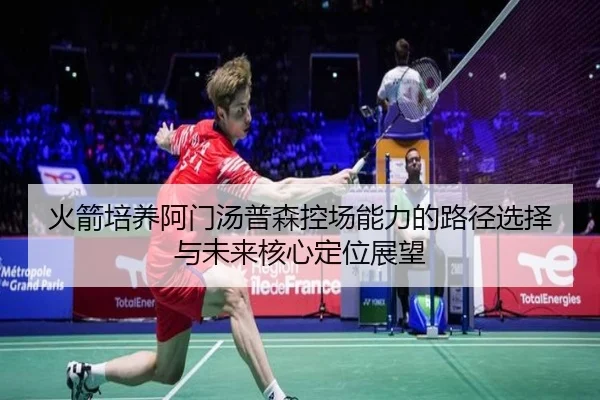 火箭培养阿门汤普森控场能力的路径选择与未来核心定位展望