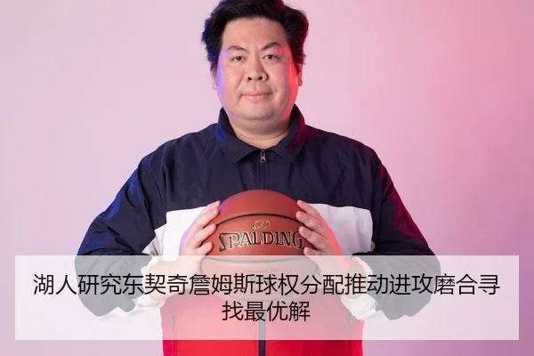 湖人研究东契奇詹姆斯球权分配推动进攻磨合寻找最优解