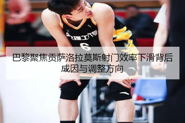 巴黎聚焦贡萨洛拉莫斯射门效率下滑背后成因与调整方向