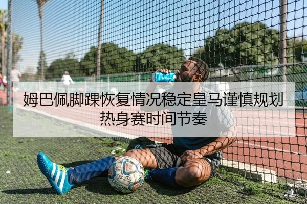姆巴佩脚踝恢复情况稳定皇马谨慎规划热身赛时间节奏